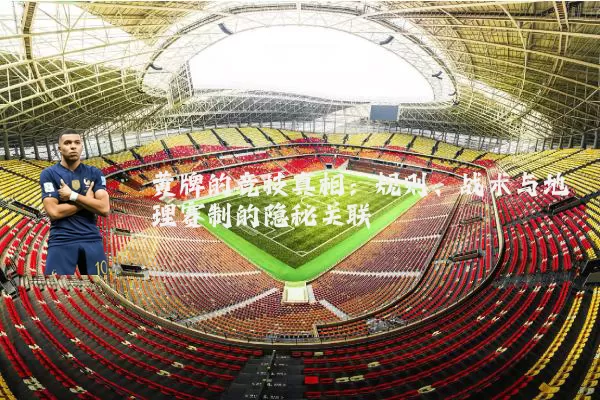 黄牌的竞技真相：规则、战术与地理赛制的隐秘关联