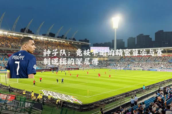 种子队：竞技平衡的精密算法与赛制逻辑的深层博弈