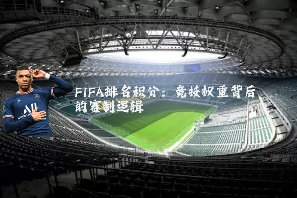 FIFA排名积分:竞技权重背后的赛制逻辑