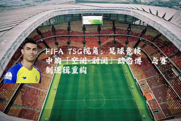 FIFA TSG视角:足球竞技中的「空间-时间」动态博弈与赛制逻辑重构