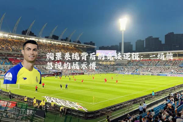 购票系统背后的竞技逻辑：一场被忽视的战术博弈