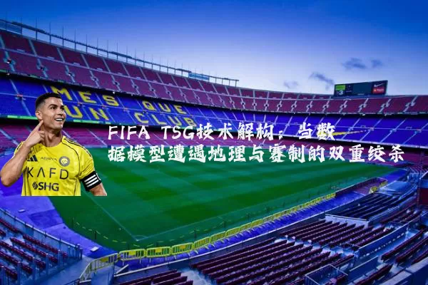 FIFA TSG技术解构:当数据模型遭遇地理与赛制的双重绞杀