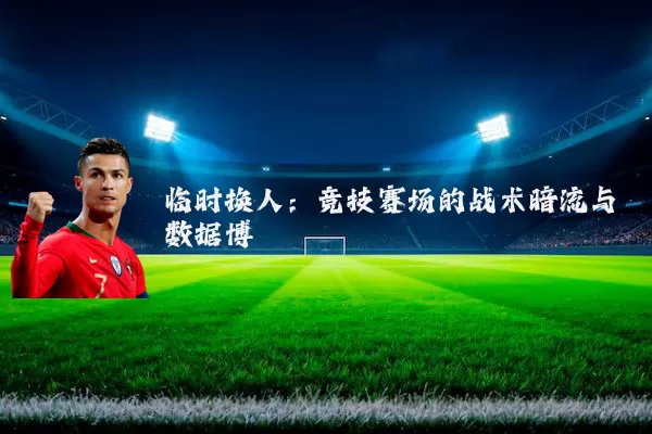 临时换人：竞技赛场的战术暗流与数据博弈
