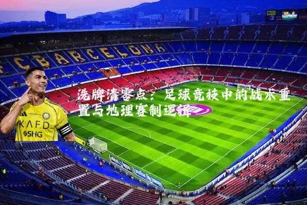 洗牌清零点：足球竞技中的战术重置与地理赛制逻辑