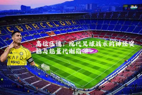 高位压迫:现代足球战术的神经突触与能量代谢陷阱