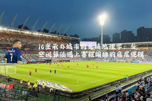 16座承办城市的竞技地理学:当空间算法遇上赛程编排的底层逻辑