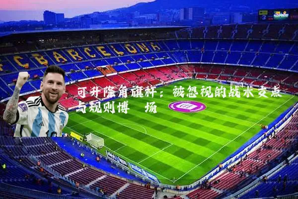 可升降角旗杆:被忽视的战术支点与规则博弈场