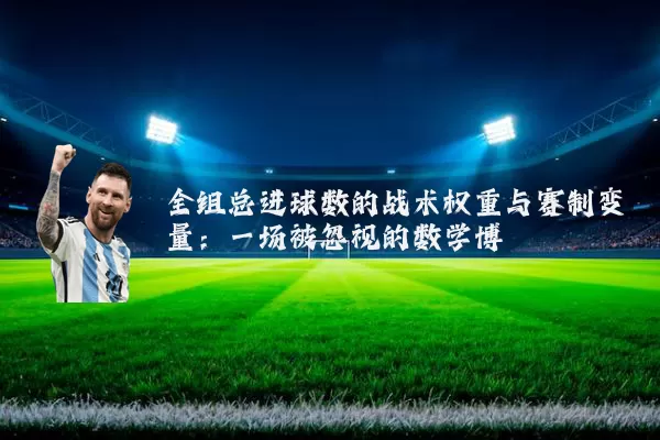 全组总进球数的战术权重与赛制变量:一场被忽视的数学博弈