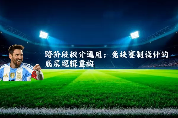 跨阶段积分通用:竞技赛制设计的底层逻辑重构