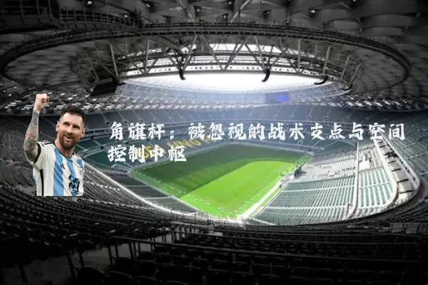 角旗杆:被忽视的战术支点与空间控制中枢