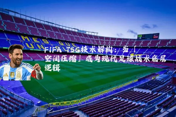 FIFA TSG技术解构:当「空间压缩」成为现代足球战术底层逻辑