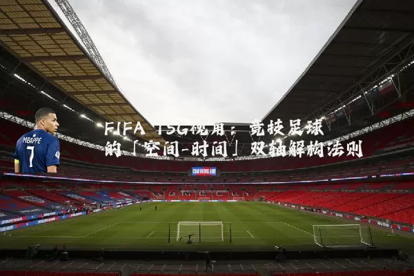 FIFA TSG视角:竞技足球的「空间-时间」双轴解构法则