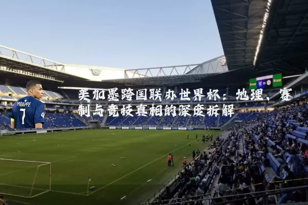 美加墨跨国联办世界杯：地理、赛制与竞技真相的深度拆解