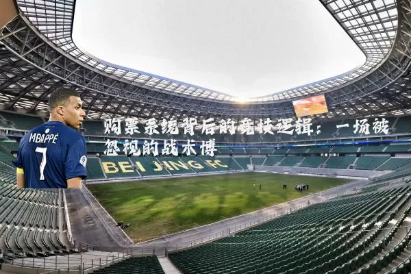 购票系统背后的竞技逻辑:一场被忽视的战术博弈